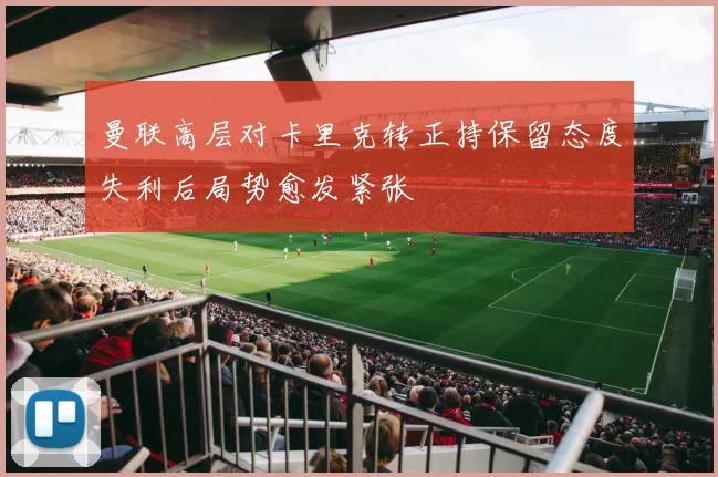 曼联高层对卡里克转正持保留态度失利后局势愈发紧张